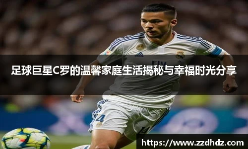 足球巨星C罗的温馨家庭生活揭秘与幸福时光分享