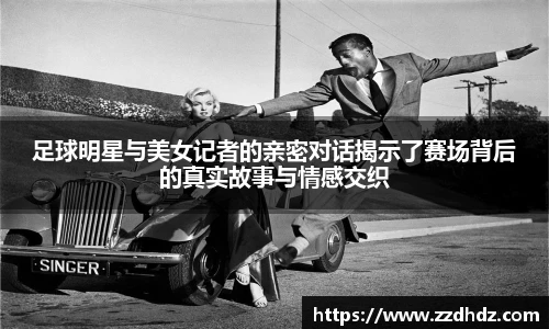 足球明星与美女记者的亲密对话揭示了赛场背后的真实故事与情感交织